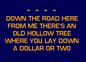 DOWN THE ROAD HERE
FROM ME THERE'S AN
OLD HOLLOW TREE
WHERE YOU LAY DOWN
A DOLLAR OR TWO