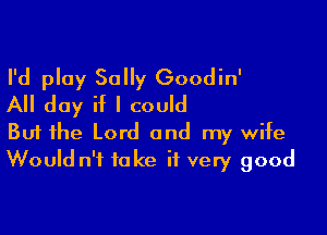 I'd ploy Sally Goodin'
All day if I could

Buf the Lord and my wife
Would n'f fa ke if very good