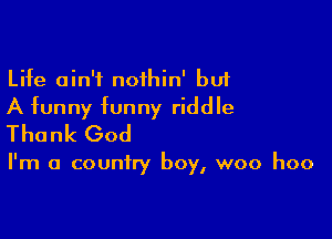 Life ain't noihin' bu1
A funny funny riddle

Thank God

I'm a country boy, woo hoo