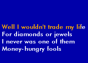 Well I wouldn't trade my life
For diamonds or iewels

I never was one of 1hem
Money-hungry fools