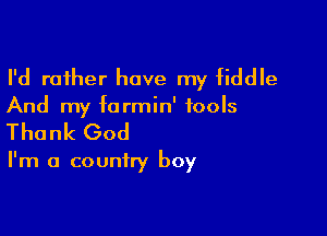 I'd rather have my fiddle

And my farmin' fools

Thank God

I'm a country boy
