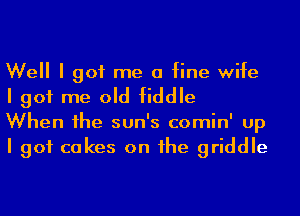 Well I got me a fine wife
I got me old fiddle

When Ihe sun's comin' up
I got cakes on Ihe griddle