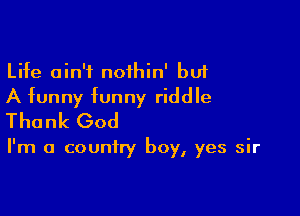 Life ain't noihin' bu1
A funny funny riddle

Thank God

I'm a country boy, yes sir