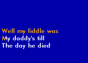 Well my fiddle was

My daddy's ii
The day he died