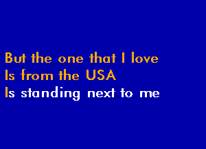 But the one that I love

Is from the USA

Is standing next to me