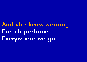 And she loves wearing

French perfume
Everywhere we go