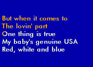 But when it comes to
The Iovin' port

One thing is true

My baby's genuine USA
Red, white and blue