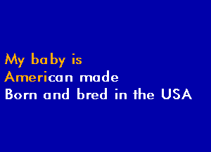 My be by is

American made

Born and bred in the USA