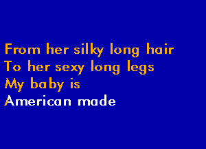 From her silky long hair
To her sexy long legs

My be by is

American made