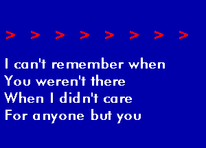 I can't remember when

You weren't there
When I did n'f care

For anyone but you