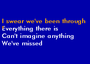 I swear we've been 1hrough
Everyihing 1here is

Can't imagine anyihing
We've missed