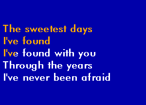 The sweetest days
I've found

I've found with you
Through the years
I've never been afraid