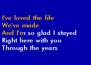 I've loved ihe life
We've made

And I'm so glad I stayed
Right here with you
Through the years