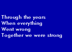 Through the years
When everything

Went wrong
Together we were strong