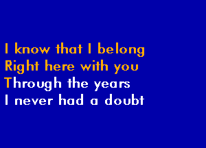 I know that I belong
Right here with you

Through the years
I never had a doubt