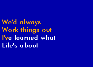 We'd always
Work things out

I've learned what
Life's about