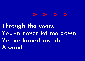 Through the years

You've never let me down
You've turned my life

Around