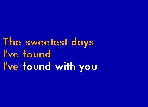 The sweetest days

I've found
I've found with you