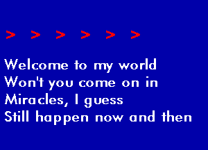 Welcome to my world

Won't you come on in
Miracles, I guess
Still happen now and then