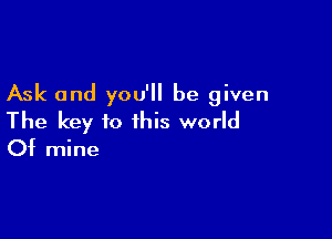 Ask and you'll be given

The key to this world

Of mine