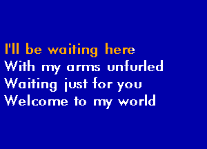 I'll be waiting here
With my arms unfurled

Waiting iusi for you
Welcome to my world