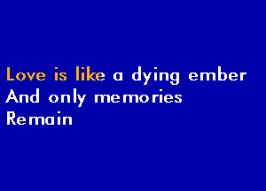 Love is like a dying ember

And only me mo ries
Re main