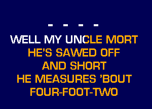 WELL MY UNCLE MORT
HE'S SAWED OFF
AND SHORT
HE MEASURES 'BOUT
FOUR-FOOT-TWO