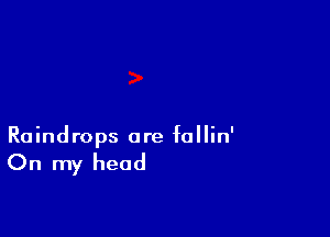 Raindrops ore follin'

On my head