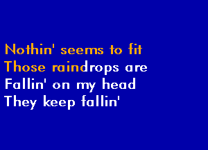 Noihin' seems to fit
Those raindrops are

Fallin' on my head

They keep follin'