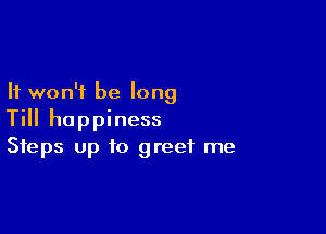 It won't be long

Till happiness
Steps Up to greet me