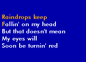 Raindrops keep
Fallin' on my head

But that doesn't mean
My eyes will

Soon he furnin' red