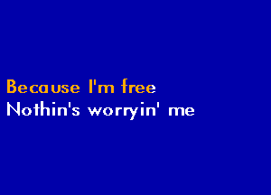 Beca use I'm free

Noihin's worryin' me