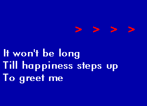 It won't be long
Till happiness steps up
To greet me
