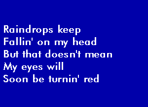 Raindrops keep
Fallin' on my head

But that doesn't mean
My eyes will

Soon he furnin' red