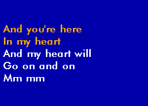 And you're here
In my heart

And my heart will
(30 on and on
Mm mm