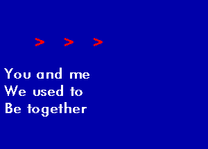 You and me
We used to
Be together