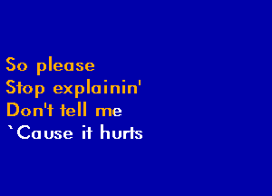 So please
Stop explainin'

Don't tell me
Cause it hurts