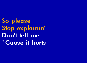 So please
Stop explainin'

Don't tell me
Cause it hurts