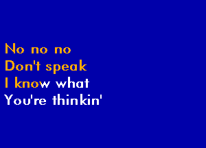 No no no
Don't speak

I know what
You're ihinkin'