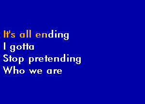 Ifs all ending
I gofta

Stop pretending
Who we are