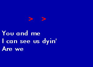 You and me

I can see us dyin'
Are we