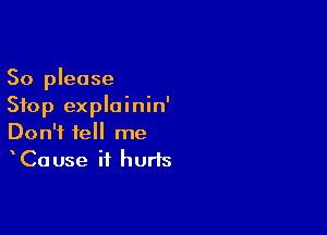 So please
Stop explainin'

Don't tell me
Cause it hurts