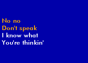 No no
Don't speak

I know what
You're ihinkin'