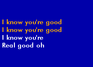 I know you're good
I know you're good

I know yo U're

Real good oh