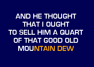 AND HE THOUGHT
THAT I OUGHT
TO SELL HIM A QUART
OF THAT GOOD OLD
MOUNTAIN DEW