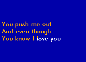 You push me out

And even though
You know I love you