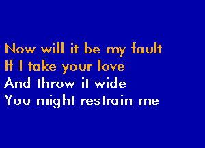 Now will it be my fault
If I to ke your love

And throw it wide
You might restrain me