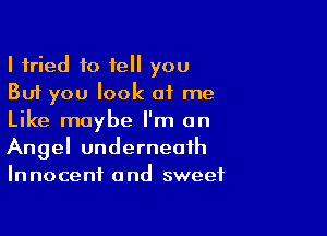 I tried to tell you
But you look of me

Like maybe I'm an
Angel underneath
Innocent and sweet