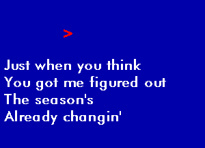 Just when you think

You got me figured ou1
The season's
Already changin'