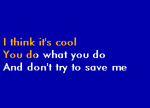 I think it's cool
You do what you do

And don't try to save me